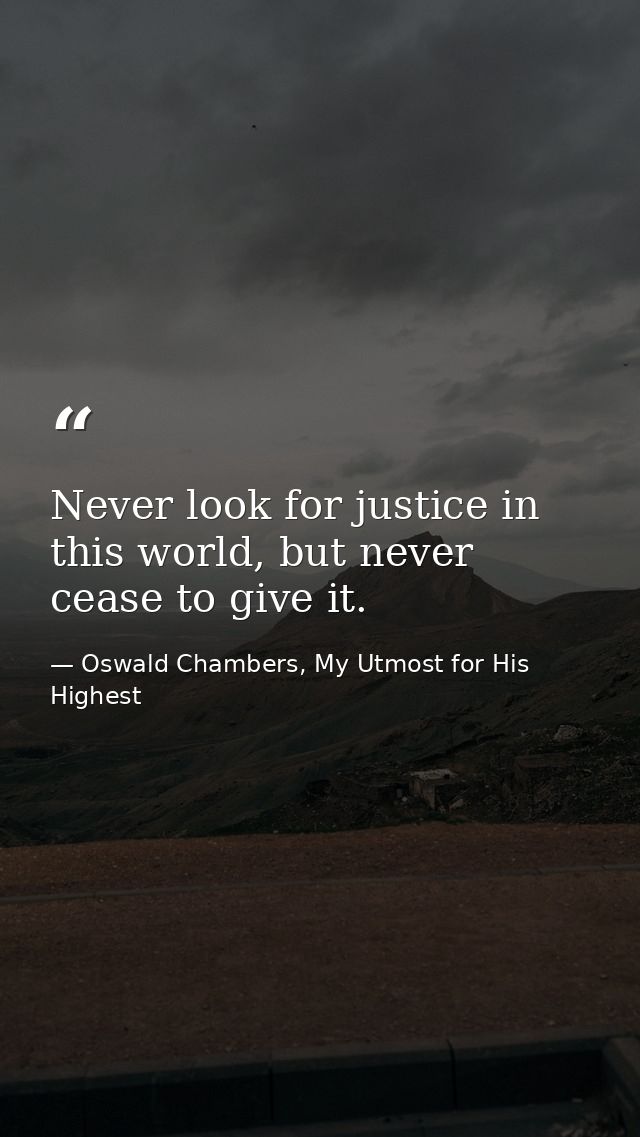 Never look for justice in this world, but never cease to give it. — Oswald Chambers, My Utmost for His Highest