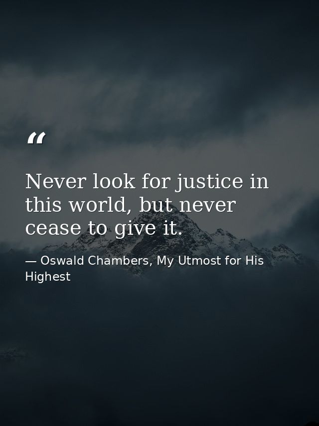Never look for justice in this world, but never cease to give it. — Oswald Chambers, My Utmost for His Highest
