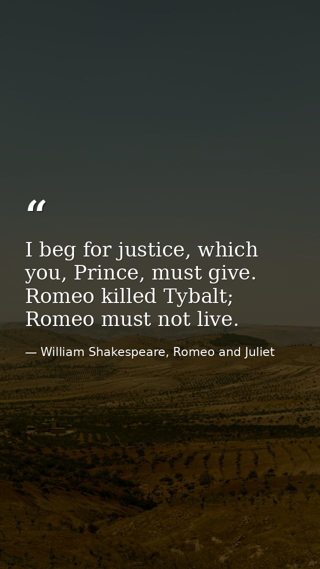 I beg for justice, which you, Prince, must give. Romeo killed Tybalt; Romeo must not live. — William Shakespeare, Romeo and Juliet