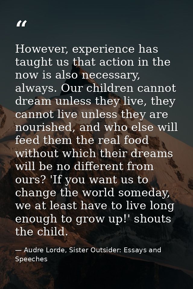 However, experience has taught us that action in the now is also necessary, always. Our children cannot dream unless the — Audre Lorde, Sister Outsider: Essays and Speeches