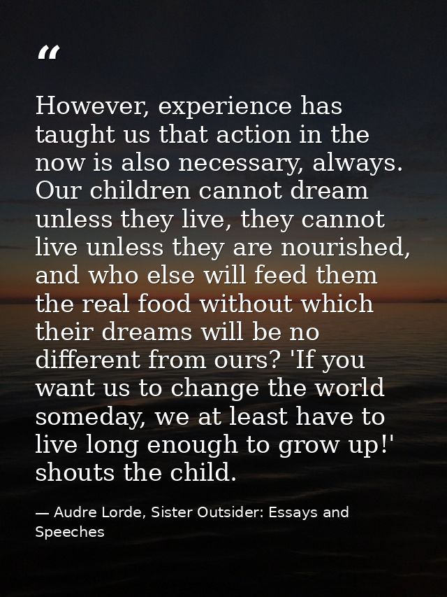 However, experience has taught us that action in the now is also necessary, always. Our children cannot dream unless the — Audre Lorde, Sister Outsider: Essays and Speeches