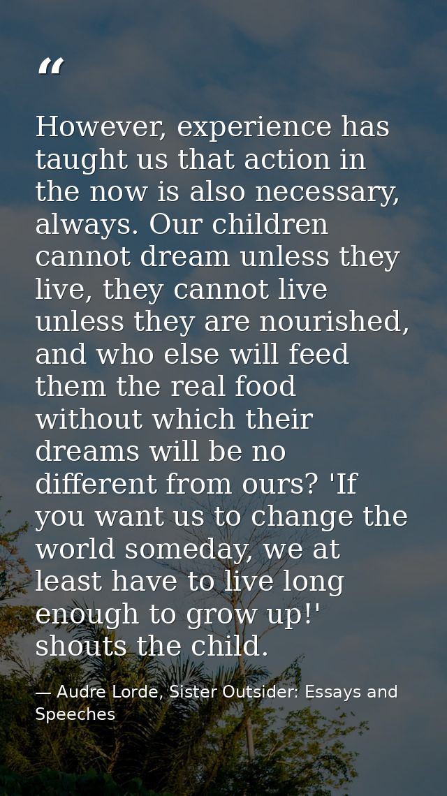 However, experience has taught us that action in the now is also necessary, always. Our children cannot dream unless the — Audre Lorde, Sister Outsider: Essays and Speeches