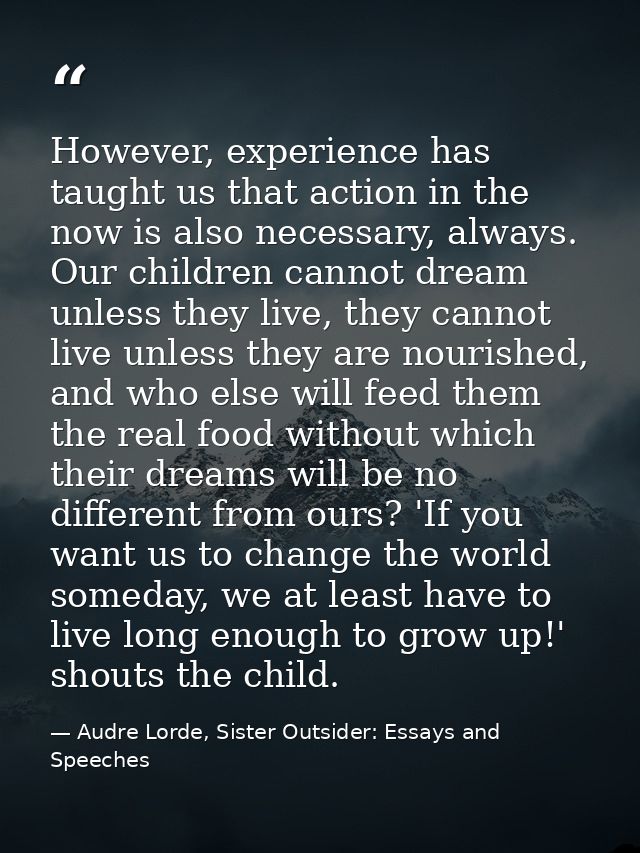 However, experience has taught us that action in the now is also necessary, always. Our children cannot dream unless the — Audre Lorde, Sister Outsider: Essays and Speeches
