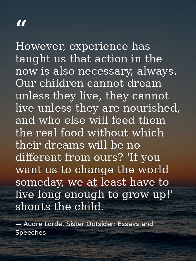 However, experience has taught us that action in the now is also necessary, always. Our children cannot dream unless the — Audre Lorde, Sister Outsider: Essays and Speeches