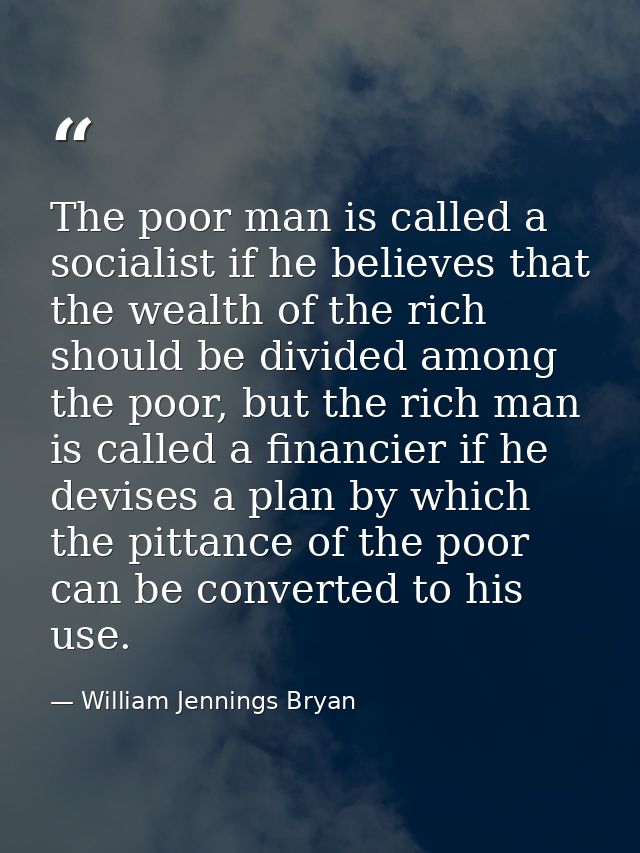 The poor man is called a socialist if he believes that the wealth of the rich should be divided among the poor, but the  — William Jennings Bryan