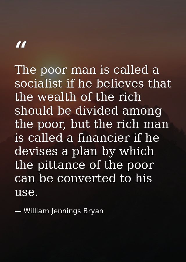 The poor man is called a socialist if he believes that the wealth of the rich should be divided among the poor, but the  — William Jennings Bryan