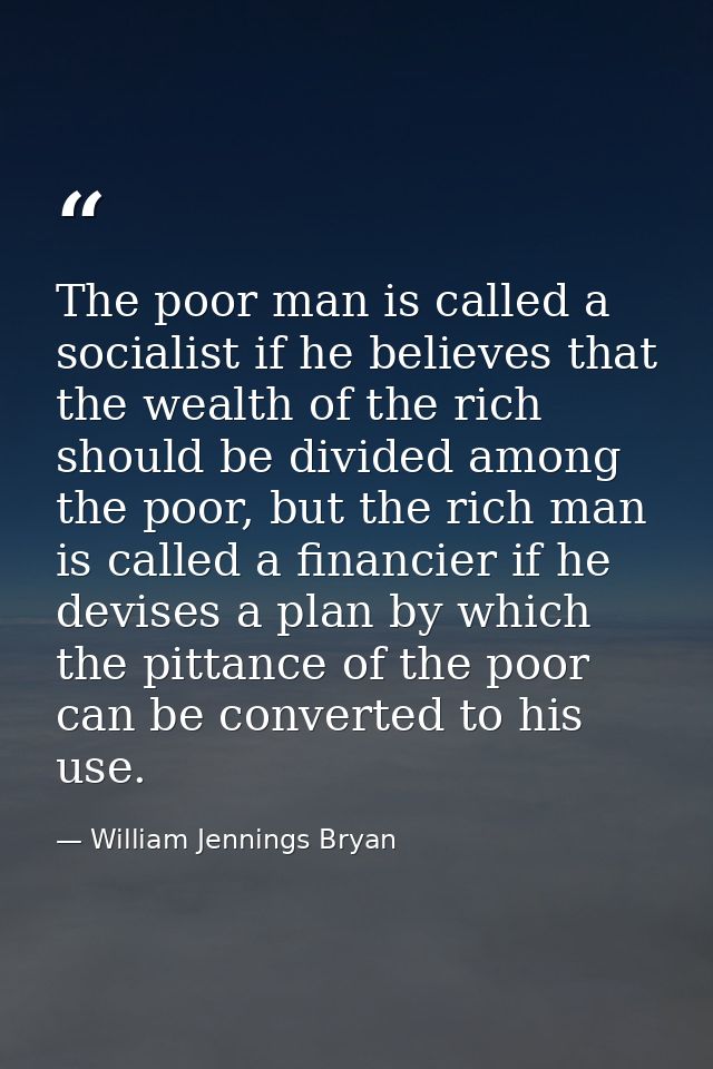 The poor man is called a socialist if he believes that the wealth of the rich should be divided among the poor, but the  — William Jennings Bryan