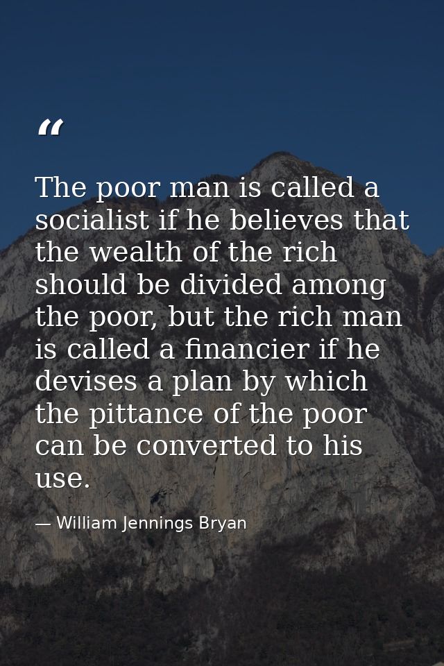 The poor man is called a socialist if he believes that the wealth of the rich should be divided among the poor, but the  — William Jennings Bryan