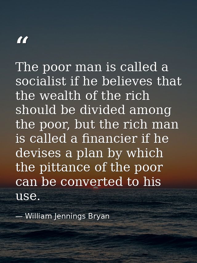 The poor man is called a socialist if he believes that the wealth of the rich should be divided among the poor, but the  — William Jennings Bryan