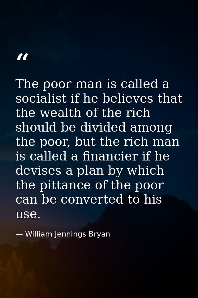The poor man is called a socialist if he believes that the wealth of the rich should be divided among the poor, but the  — William Jennings Bryan