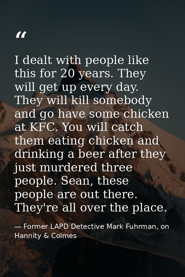 I dealt with people like this for 20 years. They will get up every day. They will kill somebody and go have some chicken — Former LAPD Detective Mark Fuhrman, on Hannity & Colmes