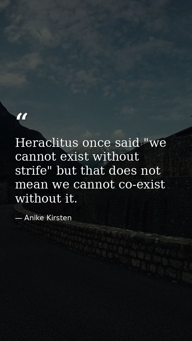 Heraclitus once said "we cannot exist without strife" but that does not mean we cannot co-exist without it. — Anike Kirsten