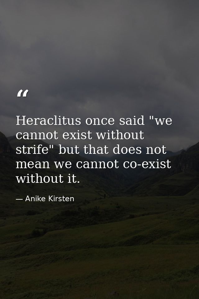 Heraclitus once said "we cannot exist without strife" but that does not mean we cannot co-exist without it. — Anike Kirsten