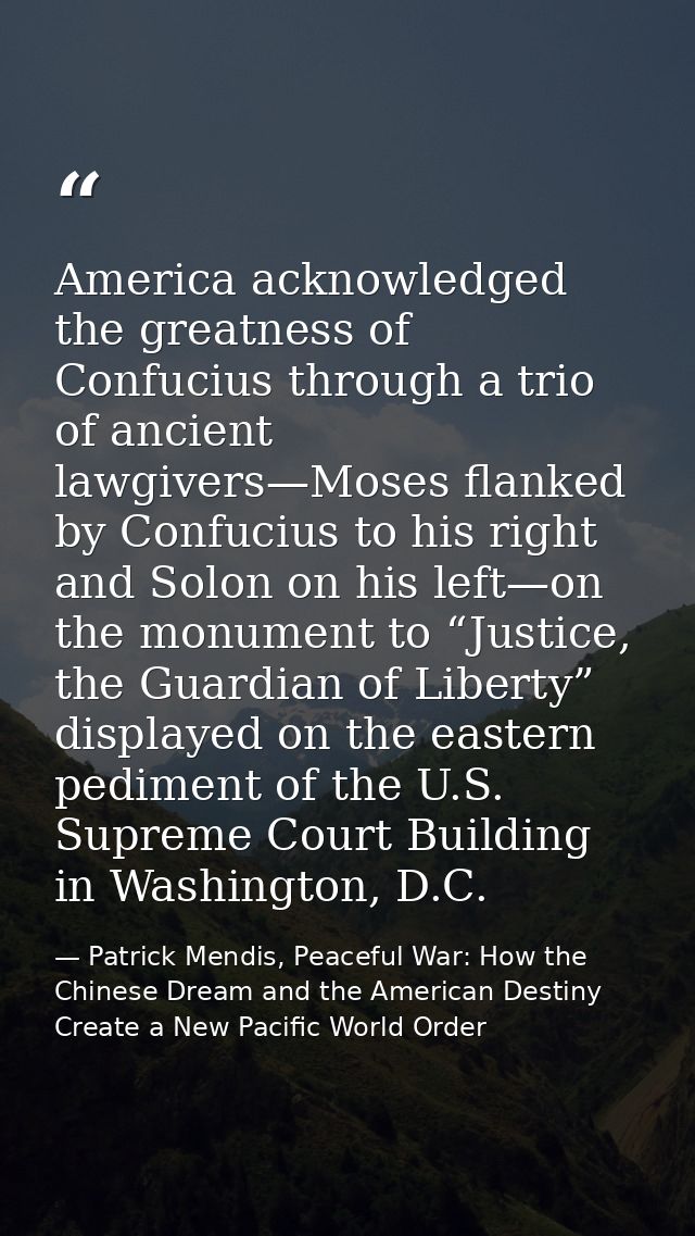 America acknowledged the greatness of Confucius through a trio of ancient lawgivers—Moses flanked by Confucius to his ri — Patrick Mendis, Peaceful War: How the Chinese Dream and the American Destiny Create a New Pacific World Order
