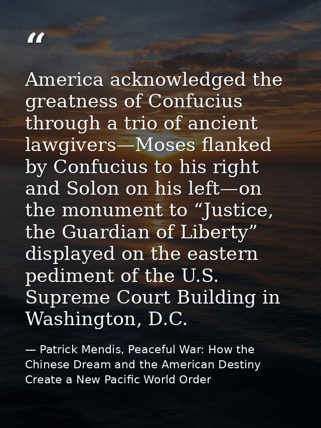 America acknowledged the greatness of Confucius through a trio of ancient lawgivers—Moses flanked by Confucius to his ri — Patrick Mendis, Peaceful War: How the Chinese Dream and the American Destiny Create a New Pacific World Order