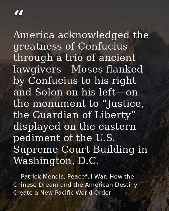 America acknowledged the greatness of Confucius through a trio of ancient lawgivers—Moses flanked by Confucius to his ri — Patrick Mendis, Peaceful War: How the Chinese Dream and the American Destiny Create a New Pacific World Order