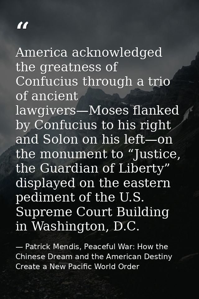 America acknowledged the greatness of Confucius through a trio of ancient lawgivers—Moses flanked by Confucius to his ri — Patrick Mendis, Peaceful War: How the Chinese Dream and the American Destiny Create a New Pacific World Order