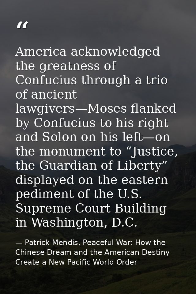 America acknowledged the greatness of Confucius through a trio of ancient lawgivers—Moses flanked by Confucius to his ri — Patrick Mendis, Peaceful War: How the Chinese Dream and the American Destiny Create a New Pacific World Order