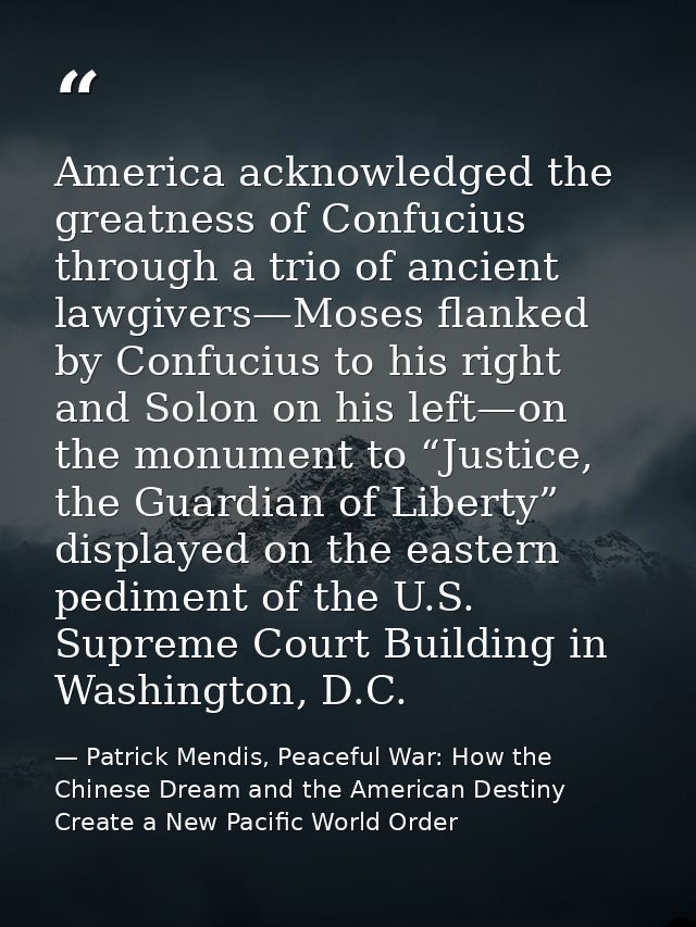 America acknowledged the greatness of Confucius through a trio of ancient lawgivers—Moses flanked by Confucius to his ri — Patrick Mendis, Peaceful War: How the Chinese Dream and the American Destiny Create a New Pacific World Order