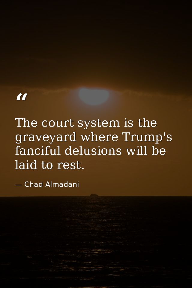 The court system is the graveyard where Trump's fanciful delusions will be laid to rest. — Chad Almadani