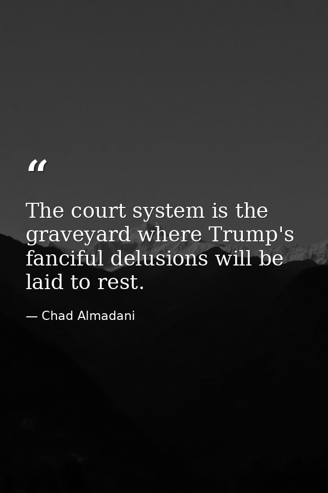 The court system is the graveyard where Trump's fanciful delusions will be laid to rest. — Chad Almadani
