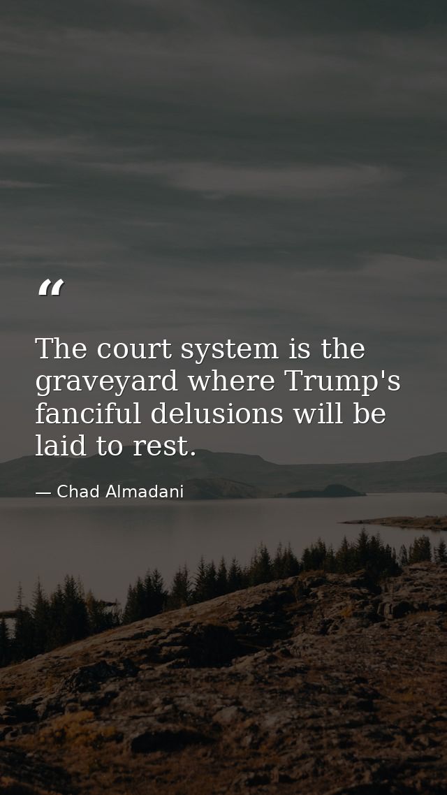 The court system is the graveyard where Trump's fanciful delusions will be laid to rest. — Chad Almadani