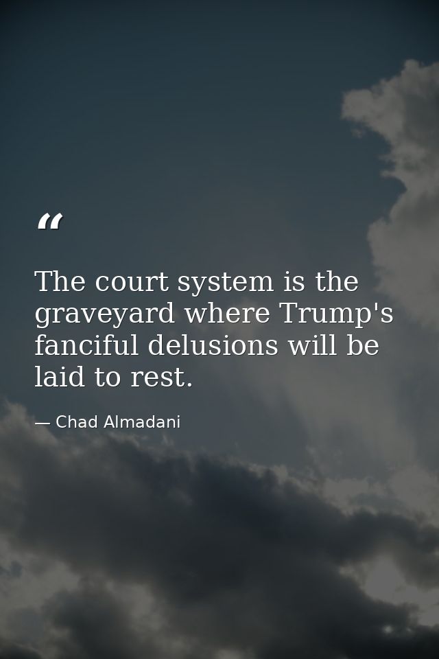 The court system is the graveyard where Trump's fanciful delusions will be laid to rest. — Chad Almadani