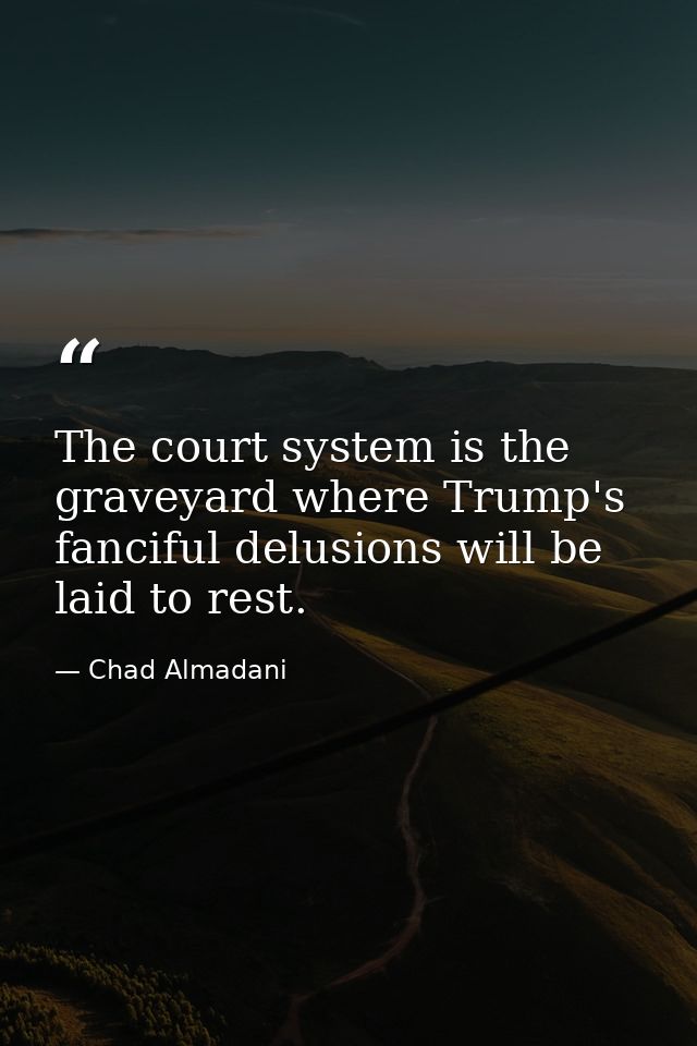 The court system is the graveyard where Trump's fanciful delusions will be laid to rest. — Chad Almadani