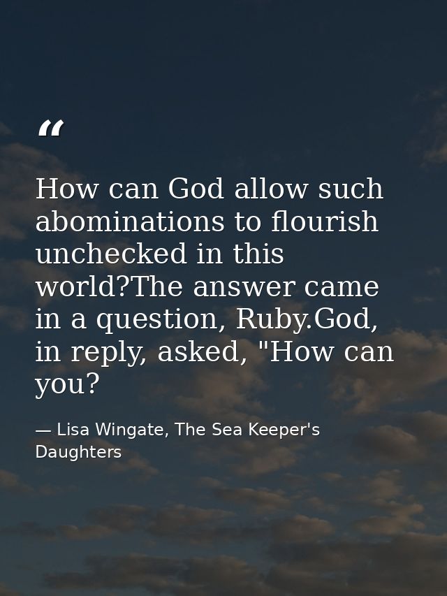 How can God allow such abominations to flourish unchecked in this world?The answer came in a question, Ruby.God, in repl — Lisa Wingate, The Sea Keeper's Daughters