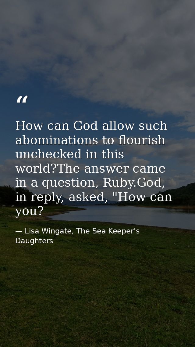 How can God allow such abominations to flourish unchecked in this world?The answer came in a question, Ruby.God, in repl — Lisa Wingate, The Sea Keeper's Daughters