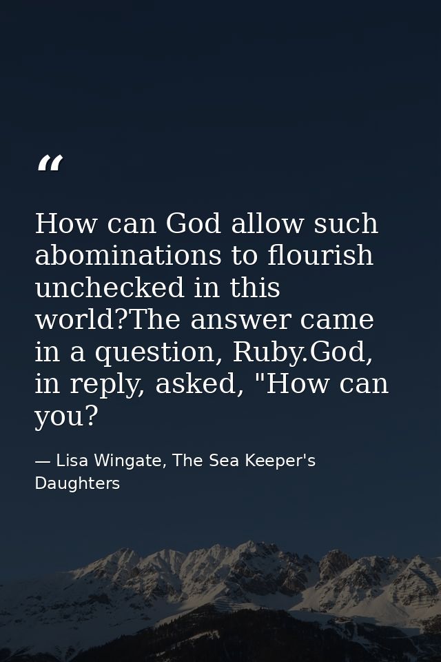How can God allow such abominations to flourish unchecked in this world?The answer came in a question, Ruby.God, in repl — Lisa Wingate, The Sea Keeper's Daughters