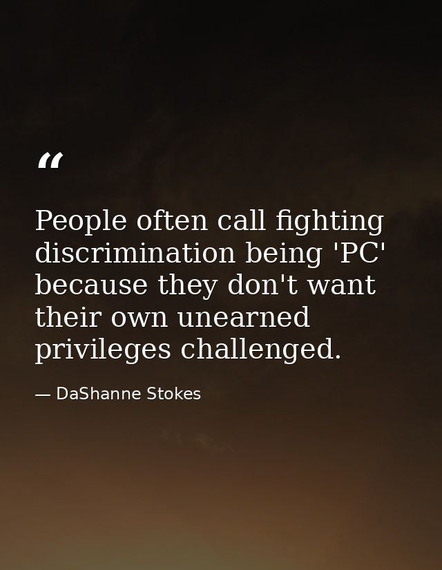 People often call fighting discrimination being 'PC' because they don't want their own unearned privileges challenged. — DaShanne Stokes
