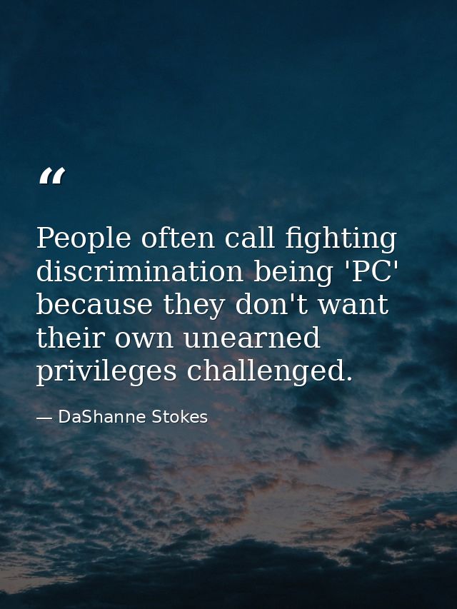 People often call fighting discrimination being 'PC' because they don't want their own unearned privileges challenged. — DaShanne Stokes