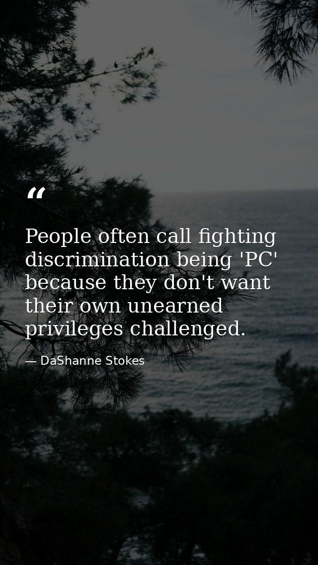 People often call fighting discrimination being 'PC' because they don't want their own unearned privileges challenged. — DaShanne Stokes