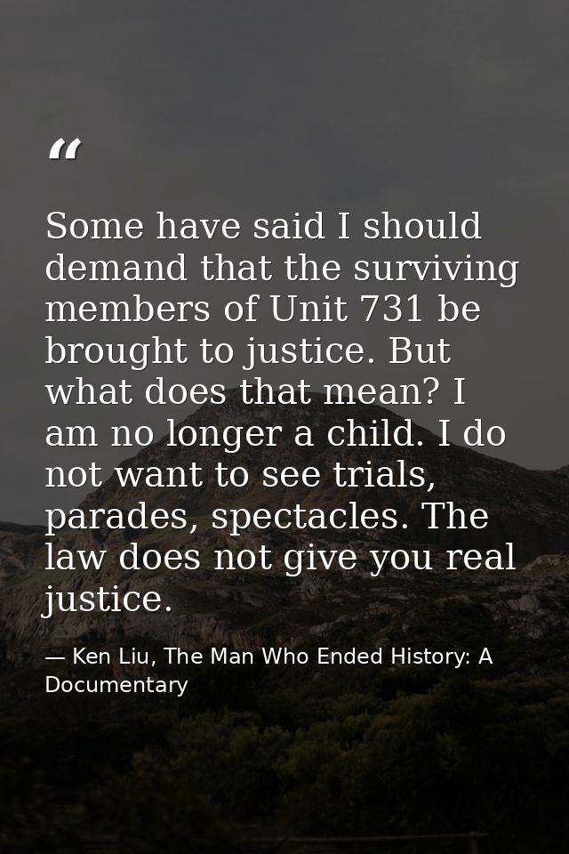 Some have said I should demand that the surviving members of Unit 731 be brought to justice. But what does that mean? I  — Ken Liu, The Man Who Ended History: A Documentary