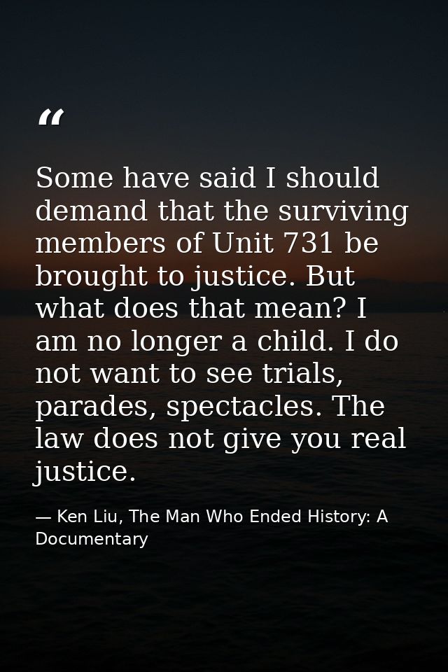Some have said I should demand that the surviving members of Unit 731 be brought to justice. But what does that mean? I  — Ken Liu, The Man Who Ended History: A Documentary