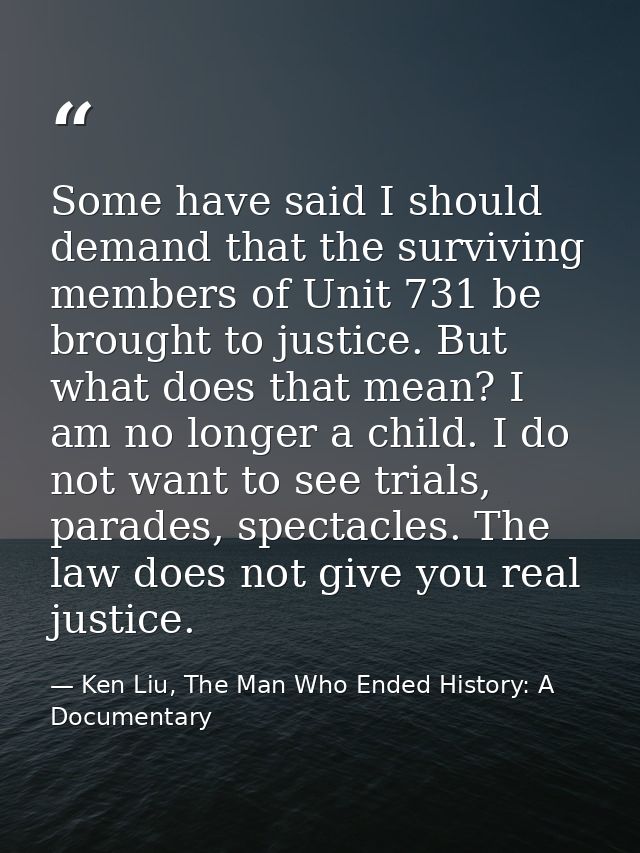 Some have said I should demand that the surviving members of Unit 731 be brought to justice. But what does that mean? I  — Ken Liu, The Man Who Ended History: A Documentary