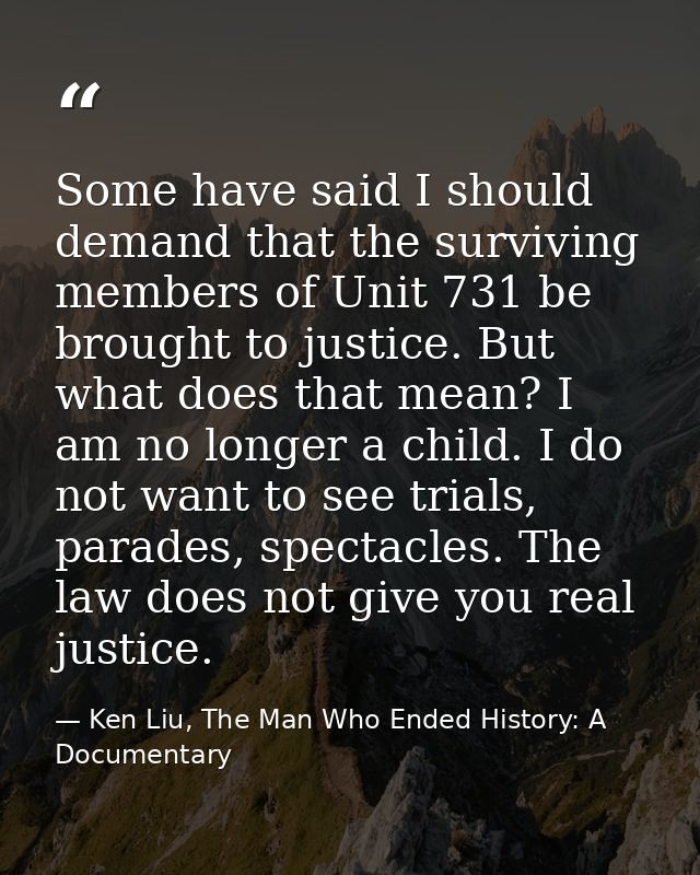 Some have said I should demand that the surviving members of Unit 731 be brought to justice. But what does that mean? I  — Ken Liu, The Man Who Ended History: A Documentary