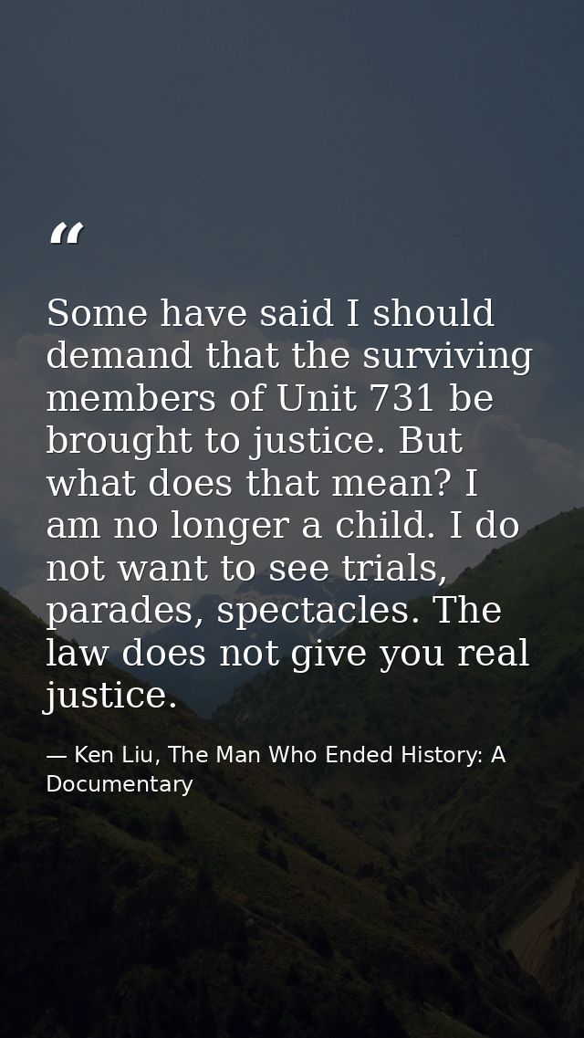 Some have said I should demand that the surviving members of Unit 731 be brought to justice. But what does that mean? I  — Ken Liu, The Man Who Ended History: A Documentary