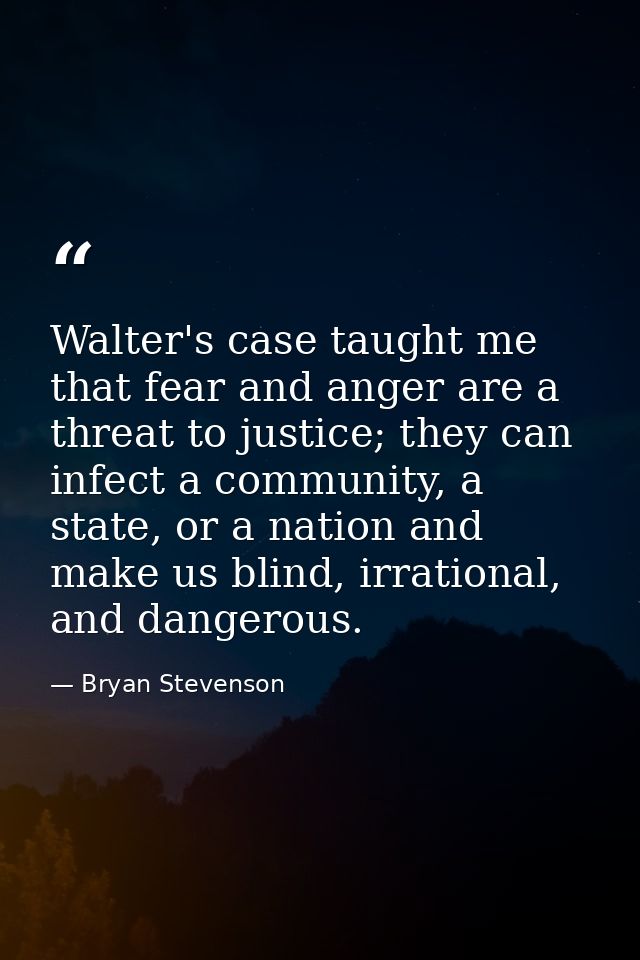Walter's case taught me that fear and anger are a threat to justice; they can infect a community, a state, or a nation a — Bryan Stevenson
