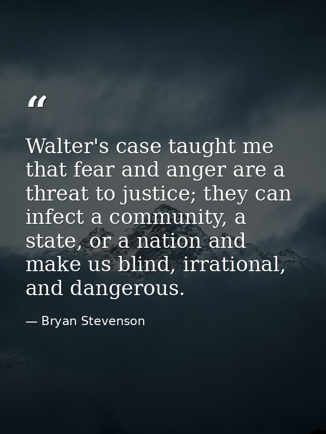 Walter's case taught me that fear and anger are a threat to justice; they can infect a community, a state, or a nation a — Bryan Stevenson