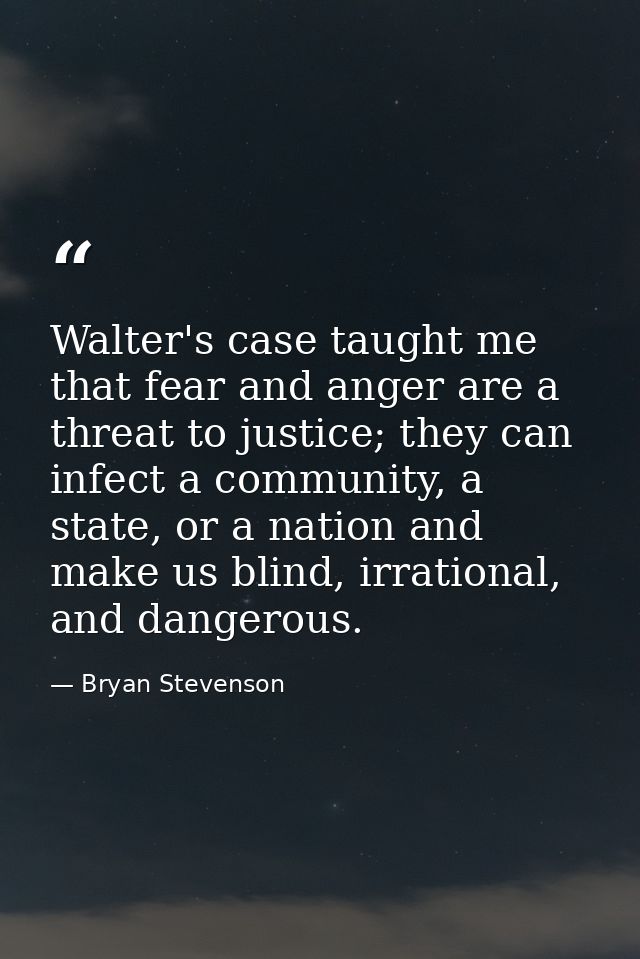 Walter's case taught me that fear and anger are a threat to justice; they can infect a community, a state, or a nation a — Bryan Stevenson
