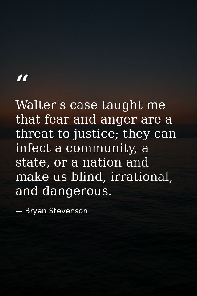 Walter's case taught me that fear and anger are a threat to justice; they can infect a community, a state, or a nation a — Bryan Stevenson
