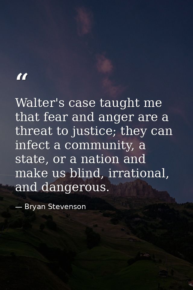 Walter's case taught me that fear and anger are a threat to justice; they can infect a community, a state, or a nation a — Bryan Stevenson