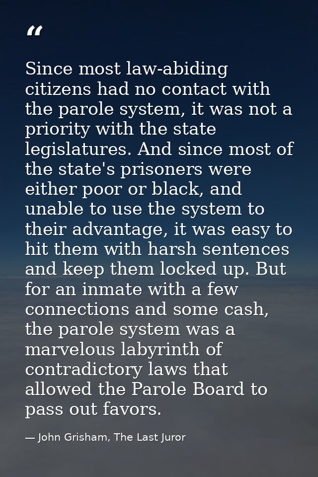 Since most law-abiding citizens had no contact with the parole system, it was not a priority with the state legislatures — John Grisham, The Last Juror