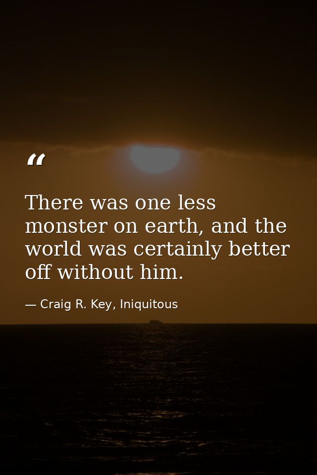There was one less monster on earth, and the world was certainly better off without him. — Craig R. Key, Iniquitous