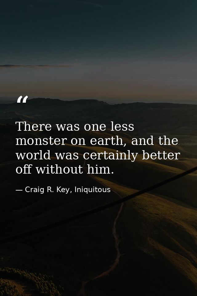 There was one less monster on earth, and the world was certainly better off without him. — Craig R. Key, Iniquitous