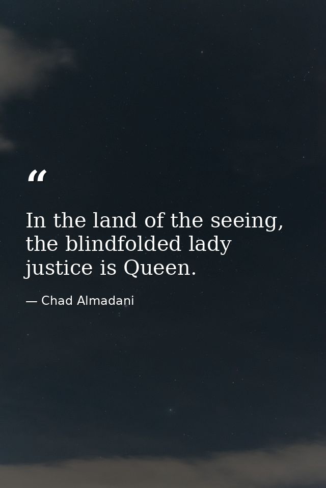 In the land of the seeing, the blindfolded lady justice is Queen. — Chad Almadani