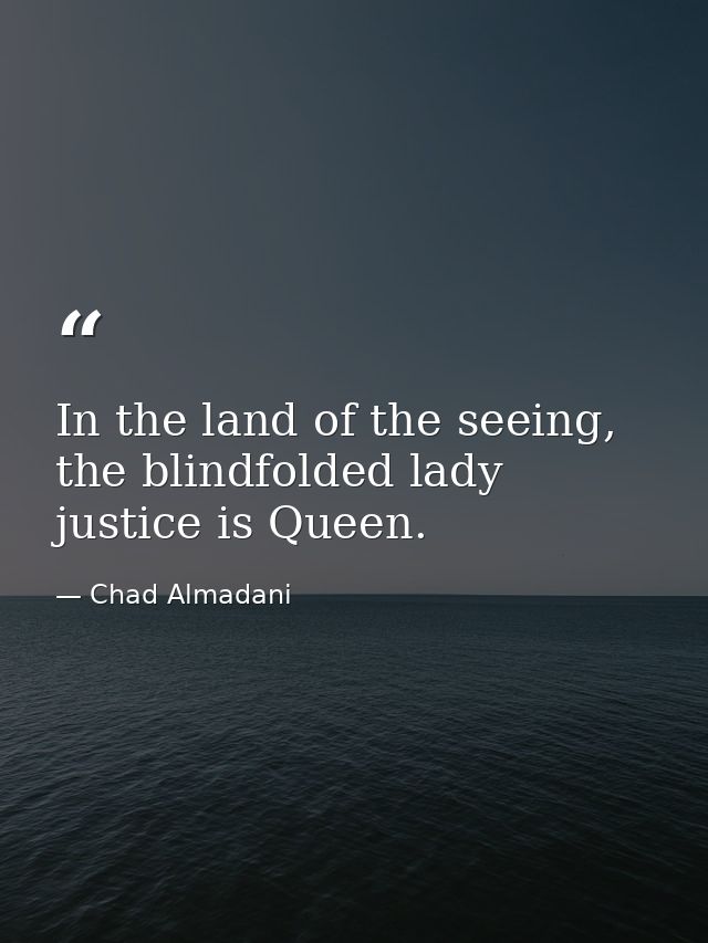 In the land of the seeing, the blindfolded lady justice is Queen. — Chad Almadani