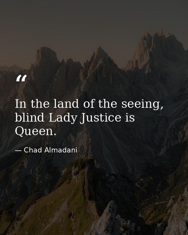 In the land of the seeing, blind Lady Justice is Queen. — Chad Almadani